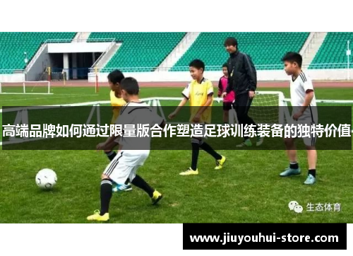 高端品牌如何通过限量版合作塑造足球训练装备的独特价值