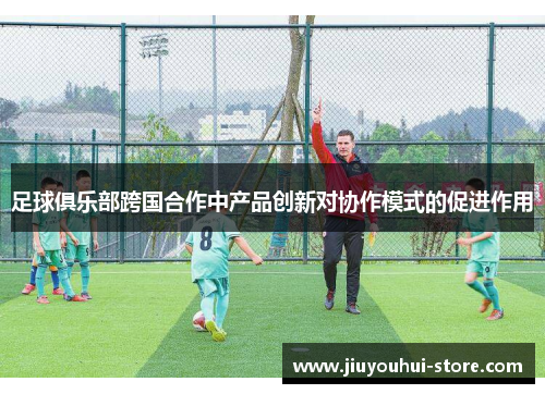 足球俱乐部跨国合作中产品创新对协作模式的促进作用
